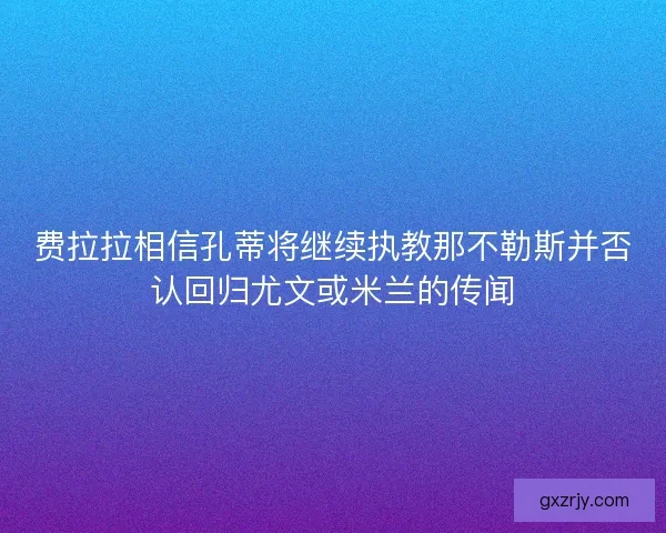 费拉拉相信孔蒂将继续执教那不勒斯并否认回归尤文或米兰的传闻