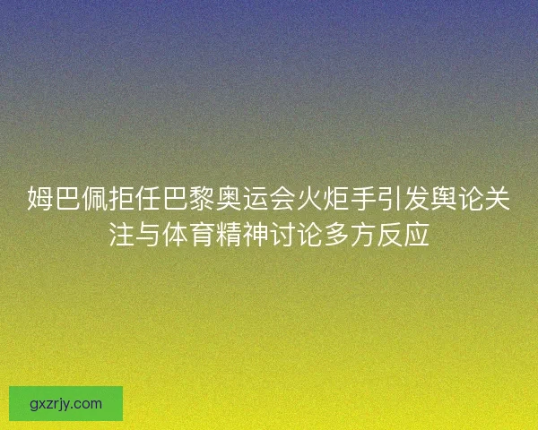 姆巴佩拒任巴黎奥运会火炬手引发舆论关注与体育精神讨论多方反应
