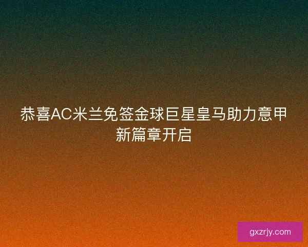 恭喜AC米兰免签金球巨星皇马助力意甲新篇章开启