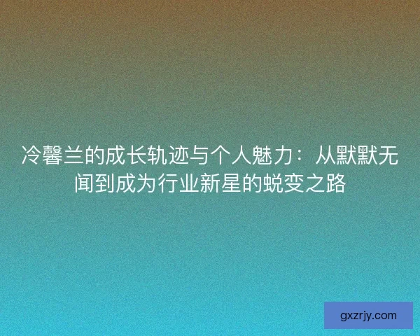 冷馨兰的成长轨迹与个人魅力：从默默无闻到成为行业新星的蜕变之路