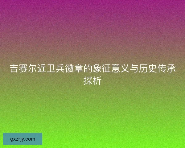 吉赛尔近卫兵徽章的象征意义与历史传承探析