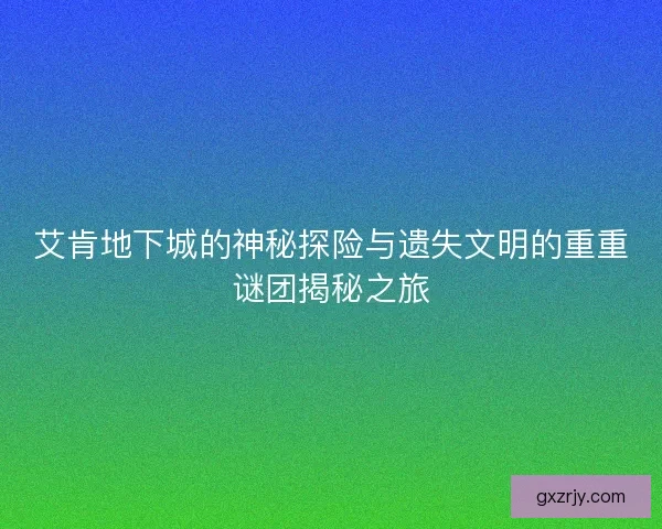 艾肯地下城的神秘探险与遗失文明的重重谜团揭秘之旅
