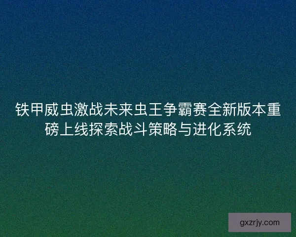 铁甲威虫激战未来虫王争霸赛全新版本重磅上线探索战斗策略与进化系统
